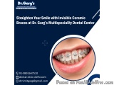 Straighten Your Smile with Invisible Ceramic Braces at Dr. Gargâ€™s Multispeciality Dental Center